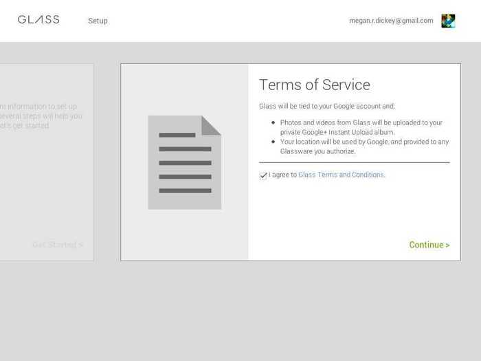 Read over the terms of service, which essentially states that all of your Glass activity will be tied to your Google account. Check the box to agree to the TOS.