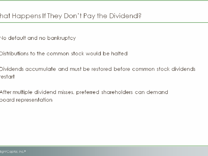 iPrefs are equity, not debt.  There is no such thing as a default.  The company has the option to cut  the dividend, just like it can cut a common dividend, which of course would send a negative message  to the market.  But aside from that, cutting the dividend just means that there can’t be additional  payments or distributions to the common stock until Apple catches up on dividends to the iPrefs.   While this scenario is unlikely, it is important to understand that there are no circumstances where  issuing iPrefs puts the company at risk of failure.