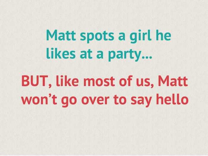Matt sees an attractive girl but is too shy to approach her.