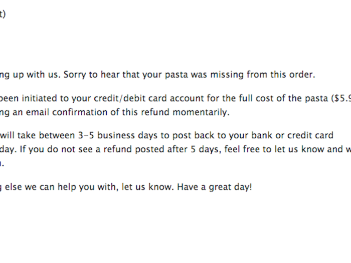 I emailed customer service to see if I could either have my item replaced or get a refund. I was slightly annoyed that I would still have to go out to buy pasta for dinner. To their credit, customer service responded within minutes and said I would get a refund.