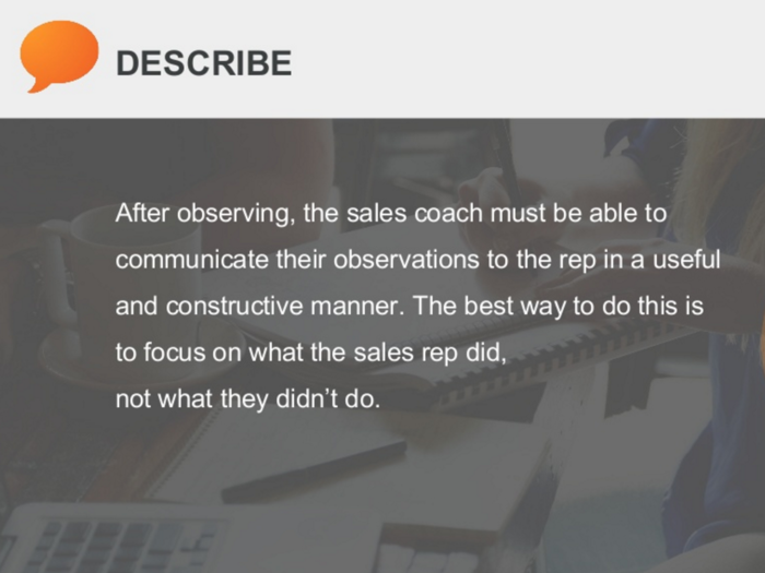 Clearly communicate what you observed. Focus on what the sales rep did — not what he/she failed to do.