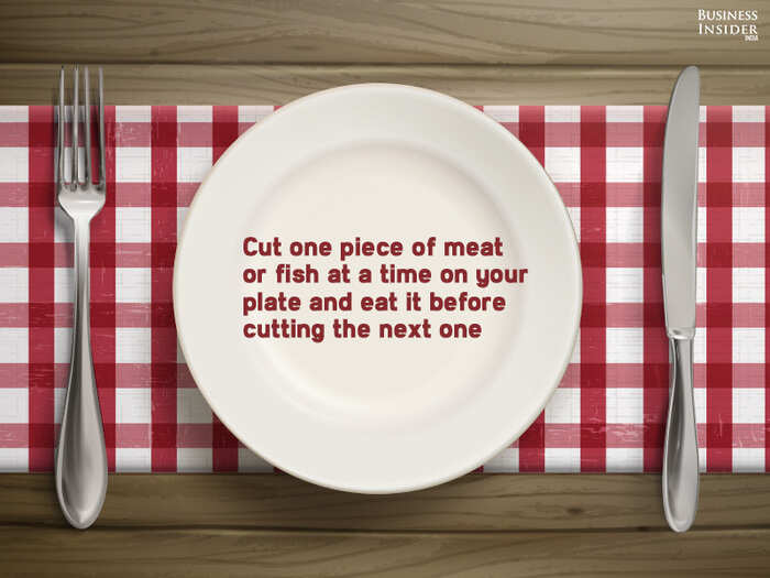 Cut one piece of meat or fish at a time on your plate and eat it before cutting the next one