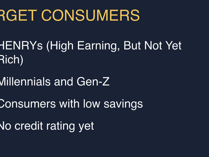 The target consumers include HENRYs, millennials and those with low savings or no credit.