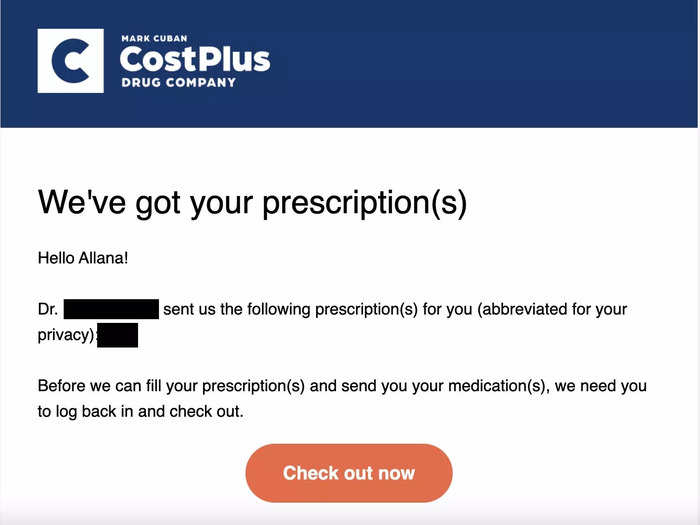 I received an email from Cost Plus Drug Company about 24 hours after my doctor sent in the prescription. I tried emailing the company to ask how long the process would take (as well as to ask for a comment on this story) but could not connect with a representative for an answer.